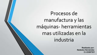 Procesos de
manufactura y las
máquinas- herramientas
mas utilizadas en la
industria
Realizado por:
Nedeska Hernández
C.I:23467521
 