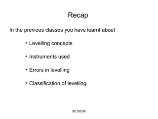 Recap
In the previous classes you have learnt about
• Levelling concepts
• Instruments used
• Errors in levelling
• Classification of levelling
9C105.96
 