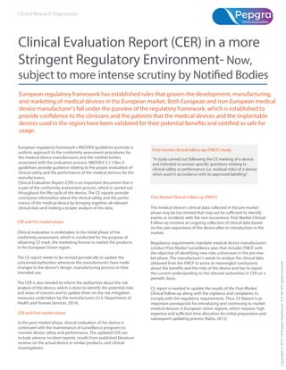 European regulatory framework has established rules that govern the development, manufacturing,
and marketing of medical devices in the European market. Both European and non-European medical
device manufacturer’s fall under the purview of the regulatory framework, which is established to
usage.
Clinical Evaluation Report (CER) in a more
Stringent Regulatory Environment- Now,
European regulatory framework’s MEDDEV guidelines promote a
uniform approach to the conformity assessment procedures for
associated with the evaluation process. MEDDEV 2.7.1 Rev 4
guidelines provide guidance relating to the proper evaluation of
clinical safety and the performance of the medical devices for the
manufacturers.
Clinical Evaluation Report (CER) is an important document that is
a part of the conformity assessment process, which is carried out
throughout the life-cycle of the device. The CE reports provide
conclusive information about the clinical safety and the perfor-
mance of the medical device by bringing together all relevant
clinical data and making a proper analysis of the data.
Clinical evaluation is undertaken in the initial phase of the
conformity assessment, which is conducted for the purpose of
obtaining CE mark, the marketing license to market the products
in the European Union region.
The CE report needs to be revised periodically to update the
concerned authorities whenever the manufacturers have made
changes to the device’s design, manufacturing process or their
intended use.
The CER is also needed to inform the authorities about the risk
analysis of the device, which is done to identify the potential risks
and areas of concern and to update them on the risk mitigation
measures undertaken by the manufacturers (U.S. Department of
Health and Human Services, 2014).
The medical device’s clinical data collected in the pre-market
events or incidents with the rare occurrence. Post Market Clinical
Follow-up involves an ongoing collection of clinical data based
on the user experience of the device after its introduction in the
market.
Regulatory requirements mandate medical device manufacturers
conduct Post Market Surveillance plan that includes PMCF with
the objective of identifying new risks unforeseen in the pre-mar-
ket phase. The manufacturer’s needs to analyze the clinical data
obtained from the PMCF to arrive at meaningful conclusions
the current understanding to the relevant authorities in CER on a
periodic basis.
CE report is needed to update the results of the Post-Market
Clinical follow-up along with the vigilance and complaints to
comply with the regulatory requirements. Thus, CE Report is an
important prerequisite for introducing and continuing to market
medical devices in European Union regions, which requires high
subsequent updating process (Katta, 2015).
CER and Pre-market phase
In the post-market phase, clinical evaluation of the device is
continued with the maintenance of surveillance programs to
monitor device safety and performance. The updated CER can
include adverse incident reports, results from published literature
reviews on the actual device or similar products, and clinical
investigations.
CER and Post market phase
Post Market Clinical Follow-up (PMCF)
Copyright©2017-18PepgraHealthcarePvtltd.Allrightsreserved.
Post-market clinical follow-up (PMCF) study:
“A study carried out following the CE marking of a device
clinical safety or performance (i.e. residual risks) of a device
when used in accordance with its approved labelling”.
 