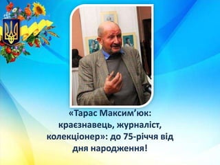 «Тарас Максим’юк:
краєзнавець, журналіст,
колекціонер»: до 75-річчя від
дня народження!
 