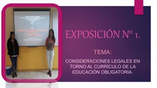 EXPOSICIÓN N° 1.
TEMA:
CONSIDERACIONES LEGALES EN
TORNO AL CURRÍCULO DE LA
EDUCACIÓN OBLIGATORIA.
 