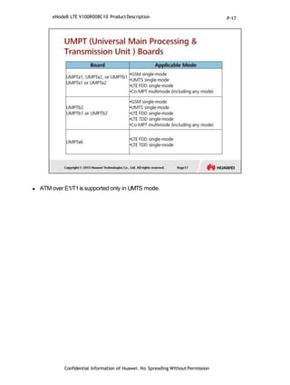  ATM over E1/T1is supported only in UMTS mode.
Confidential Information of Huawei. No Spreading WithoutPermission
eNodeB LTE V100R008C10 ProductDescription P-17
 