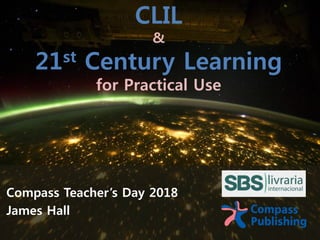 CLIL
&
21st Century Learning
for Practical Use
Compass Teacher’s Day 2018
James Hall
 