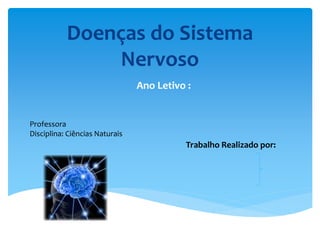 Doenças do Sistema
Nervoso
Ano Letivo :
Professora
Disciplina: Ciências Naturais
Trabalho Realizado por:
 