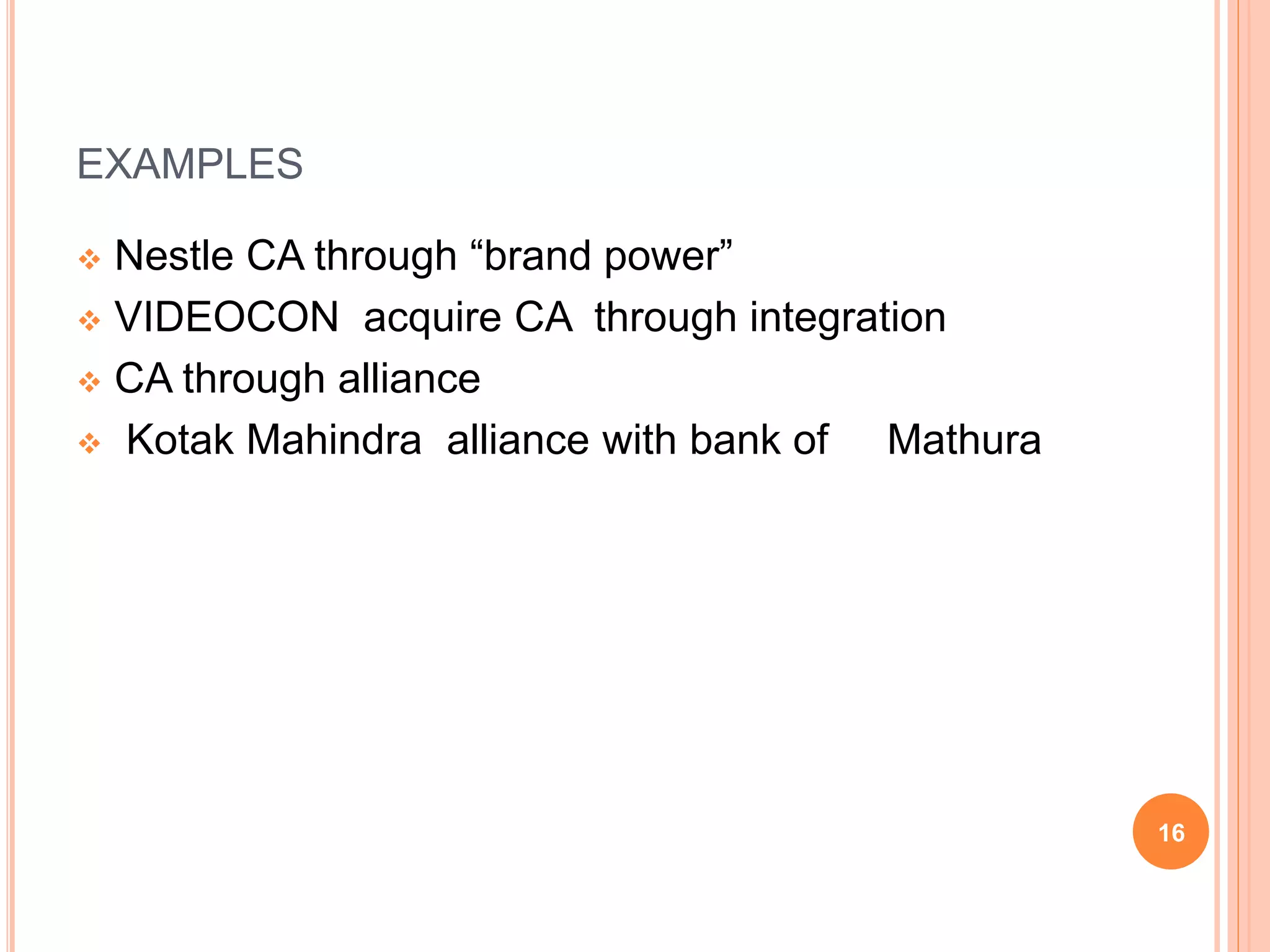 EXAMPLES
 Nestle CA through “brand power”
 VIDEOCON acquire CA through integration
 CA through alliance
 Kotak Mahindra alliance with bank of Mathura
16
 