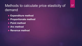 Methods to calculate price elasticity of
demand
 Expenditure method
 Proportionate method
 Point method
 Arc method
 Revenue method
37
 