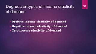 Degrees or types of income elasticity
of demand
 Positive income elasticity of demand
 Negative income elasticity of demand
 Zero income elasticity of demand
39
 