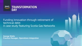 © 2018, Amazon Web Services, Inc. or its Affiliates. All rights reserved.
Funding innovation through retirement of
technical debt:
A case study featuring Scotia Gas Networks
George Watts
Practice Manager, Operations Integration
 