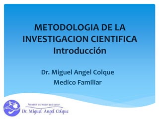 METODOLOGIA DE LA
INVESTIGACION CIENTIFICA
Introducción
Dr. Miguel Angel Colque
Medico Familiar
 