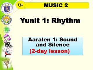 Yunit 1: Rhythm
Aaralen 1: Sound
and Silence
(2-day lesson)
MUSIC 2Q1
 