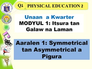 Unaan a Kwarter
MODYUL 1: Itsura tan
Galaw na Laman
Aaralen 1: Symmetrical
tan Asymmetrical a
Pigura
PHYSICAL EDUCATION 2Q1
 