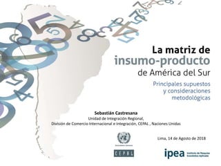 Sebastián Castresana
Unidad de Integración Regional,
División de Comercio Internacional e Integración, CEPAL , Naciones Unidas
Lima, 14 de Agosto de 2018
 