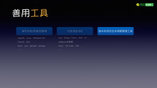 善用工具
操作系统/终端/包管理理
macOS、Linux、Windows 10+
ITerm2、ZSH
brew、yum、apt-get、emerge
……
开发语⾔言/IDE
Java、Golang、Python、Shell、JS……
JetBrains全家桶
Atom、VS Code、VIM
……
版本和项⽬目⽣生命周期管理理⼯工具
 