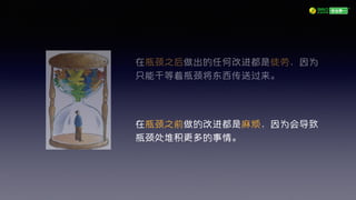 在瓶颈之后做出的任何改进都是徒劳，因为
只能干等着瓶颈将东西传送过来。
在瓶颈之前做的改进都是麻烦，因为会导致
瓶颈处堆积更多的事情。
 