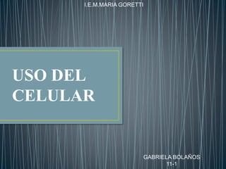 USO DEL
CELULAR
I.E.M.MARIA GORETTI
GABRIELA BOLAÑOS
11-1
 