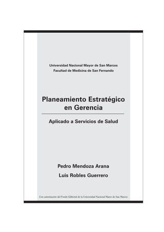 ○○○○○○○○○○○○○○○○○○○○○○○○○○○○○○○○○○○○○○
Universidad Nacional Mayor de San Marcos
Facultad de Medicina de San Fernando
Planeamiento Estratégico
en Gerencia
Aplicado a Servicios de Salud
Pedro Mendoza Arana
Luis Robles Guerrero
Con autorización del Fondo Editorial de la Universidad Nacional Mayor de San Marcos
 
