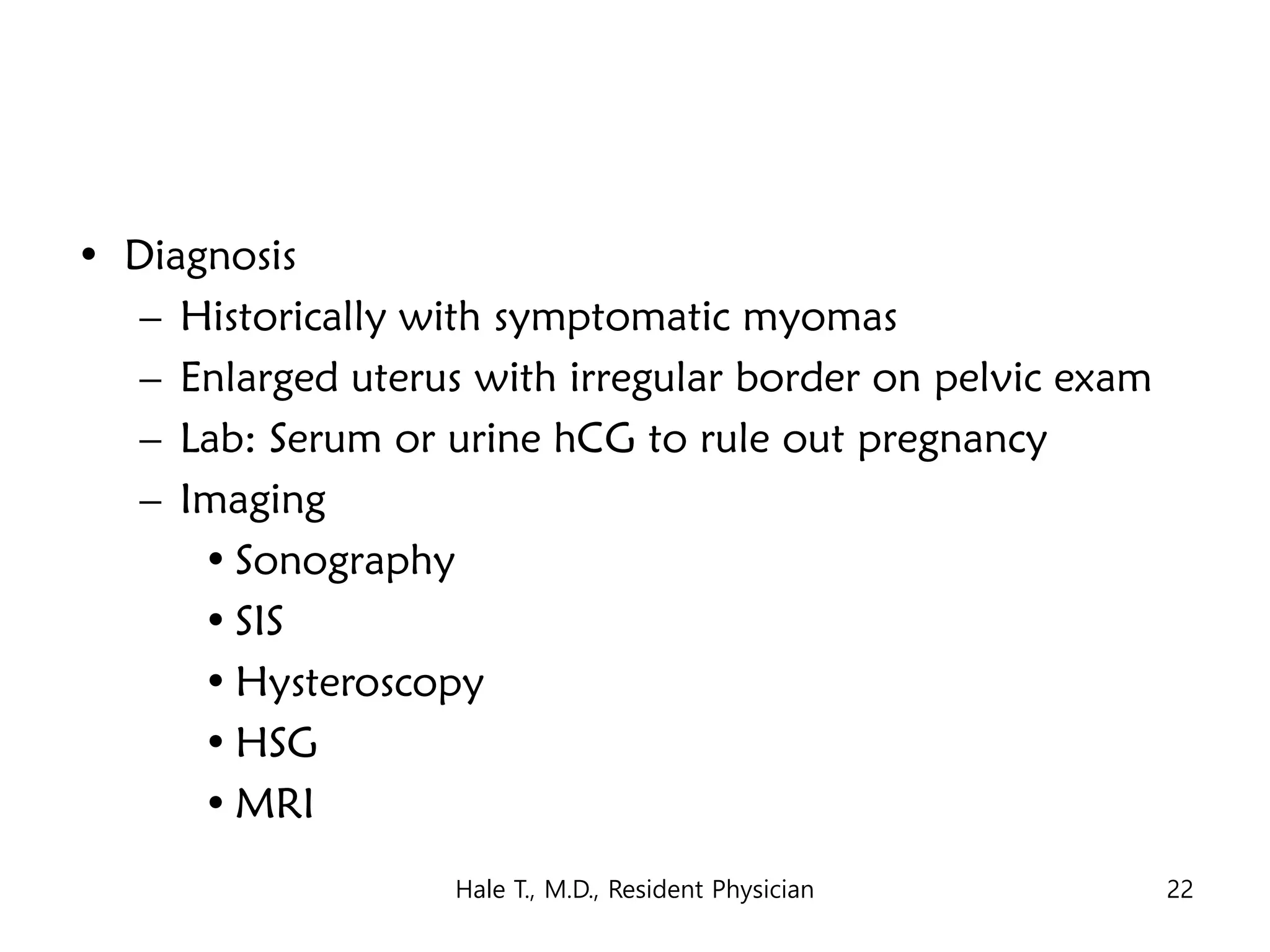 • Diagnosis
– Historically with symptomatic myomas
– Enlarged uterus with irregular border on pelvic exam
– Lab: Serum or urine hCG to rule out pregnancy
– Imaging
• Sonography
• SIS
• Hysteroscopy
• HSG
• MRI
Hale T., M.D., Resident Physician 22
 