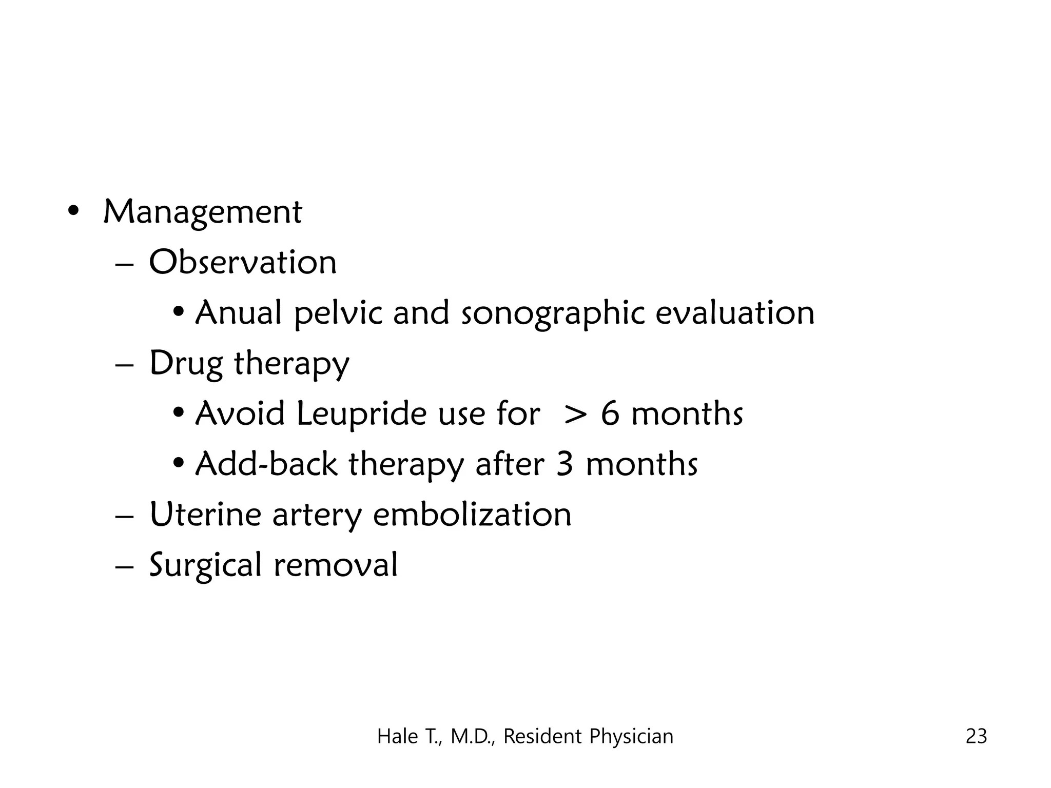 • Management
– Observation
• Anual pelvic and sonographic evaluation
– Drug therapy
• Avoid Leupride use for > 6 months
• Add-back therapy after 3 months
– Uterine artery embolization
– Surgical removal
Hale T., M.D., Resident Physician 23
 