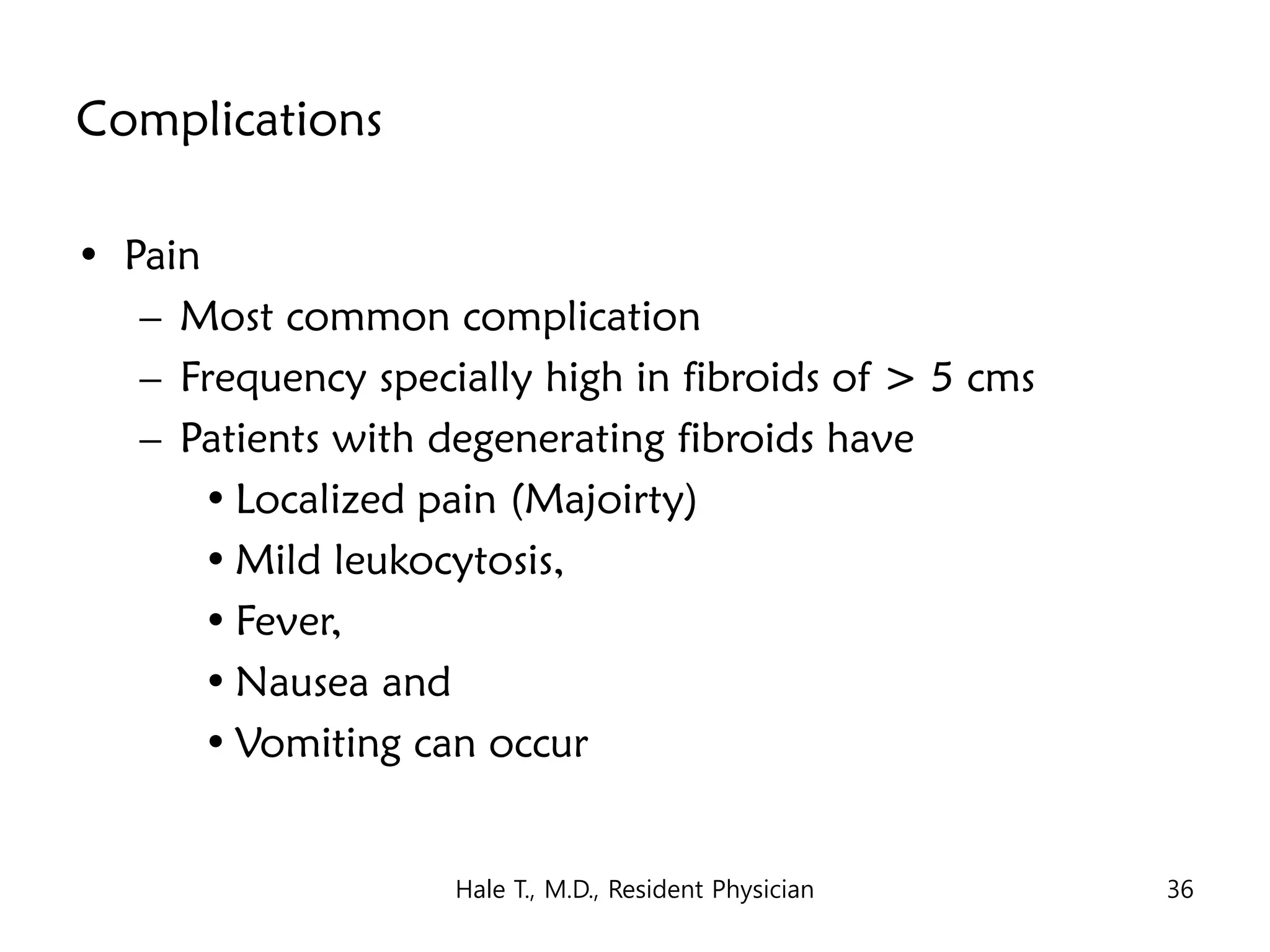 Complications
• Pain
– Most common complication
– Frequency specially high in fibroids of > 5 cms
– Patients with degenerating fibroids have
• Localized pain (Majoirty)
• Mild leukocytosis,
• Fever,
• Nausea and
• Vomiting can occur
Hale T., M.D., Resident Physician 36
 