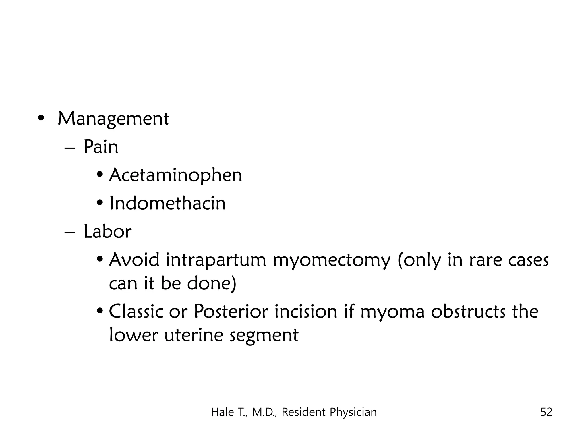 • Management
– Pain
• Acetaminophen
• Indomethacin
– Labor
• Avoid intrapartum myomectomy (only in rare cases
can it be done)
• Classic or Posterior incision if myoma obstructs the
lower uterine segment
Hale T., M.D., Resident Physician 52
 