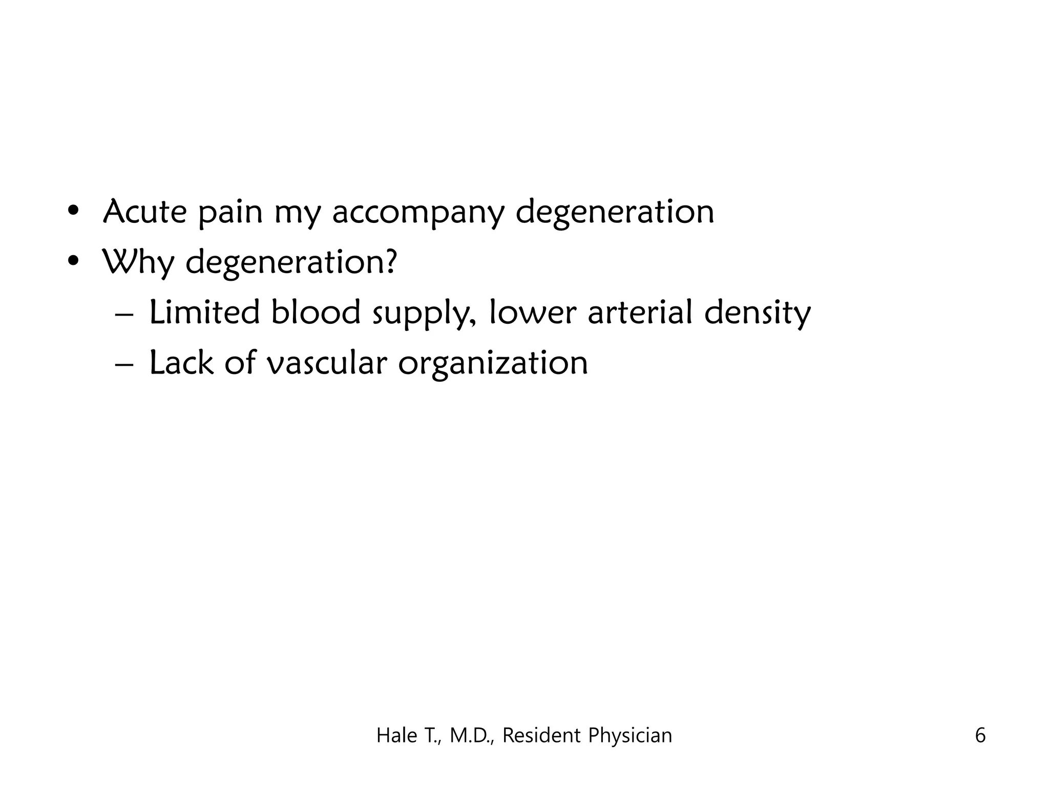 • Acute pain my accompany degeneration
• Why degeneration?
– Limited blood supply, lower arterial density
– Lack of vascular organization
Hale T., M.D., Resident Physician 6
 