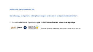 Gene therapy and genome editing technologies for the study and potential treatment of :
 Duchenne Muscular Dystrophy by Dr France Piétri-Rouxel, Institut de Myologie
Centre de Recherche en Myologie UMRS 974 UPMC - INSERM - FRE 3617 CNRS - AIM
WORKSHOP ON GENOME EDITING
 