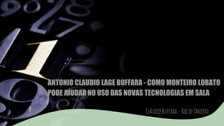 ANTONIO CLAUDIO LAGE BUFFARA - COMO MONTEIRO LOBATO
PODE AJUDAR NO USO DAS NOVAS TECNOLOGIAS EM SALA
ClAudio Buffara – Rio de Janeiro
 