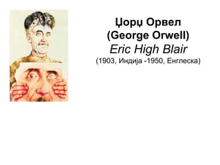Џорџ Орвел
(George Orwell)
Eric High Blair
(1903, Индија -1950, Енглеска)
 