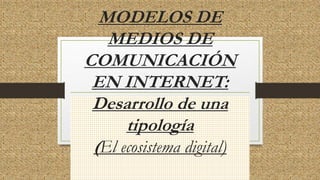MODELOS DE
MEDIOS DE
COMUNICACIÓN
EN INTERNET:
Desarrollo de una
tipología
(El ecosistema digital)
 