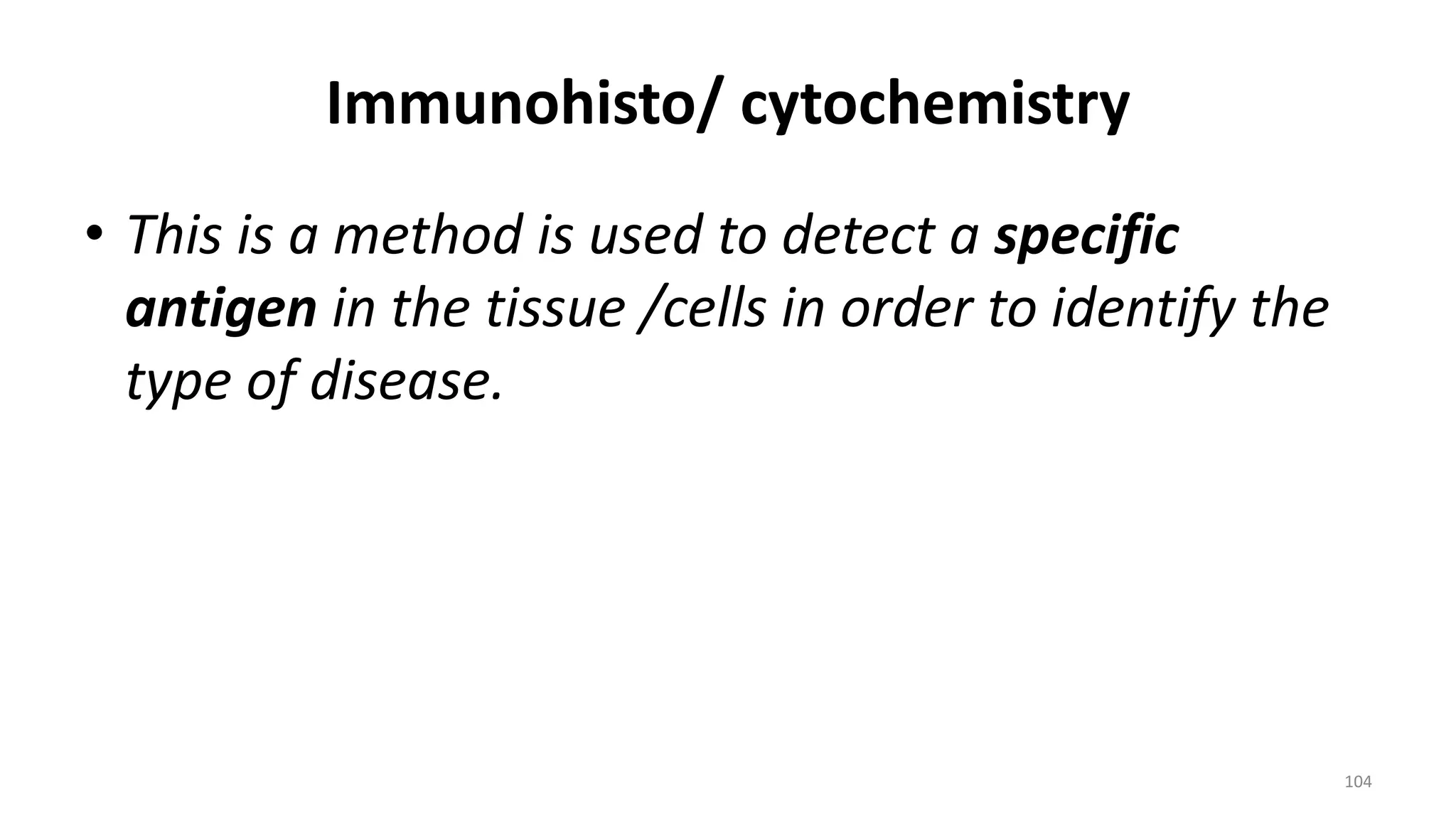 Immunohisto/ cytochemistry
• This is a method is used to detect a specific
antigen in the tissue /cells in order to identify the
type of disease.
104
 