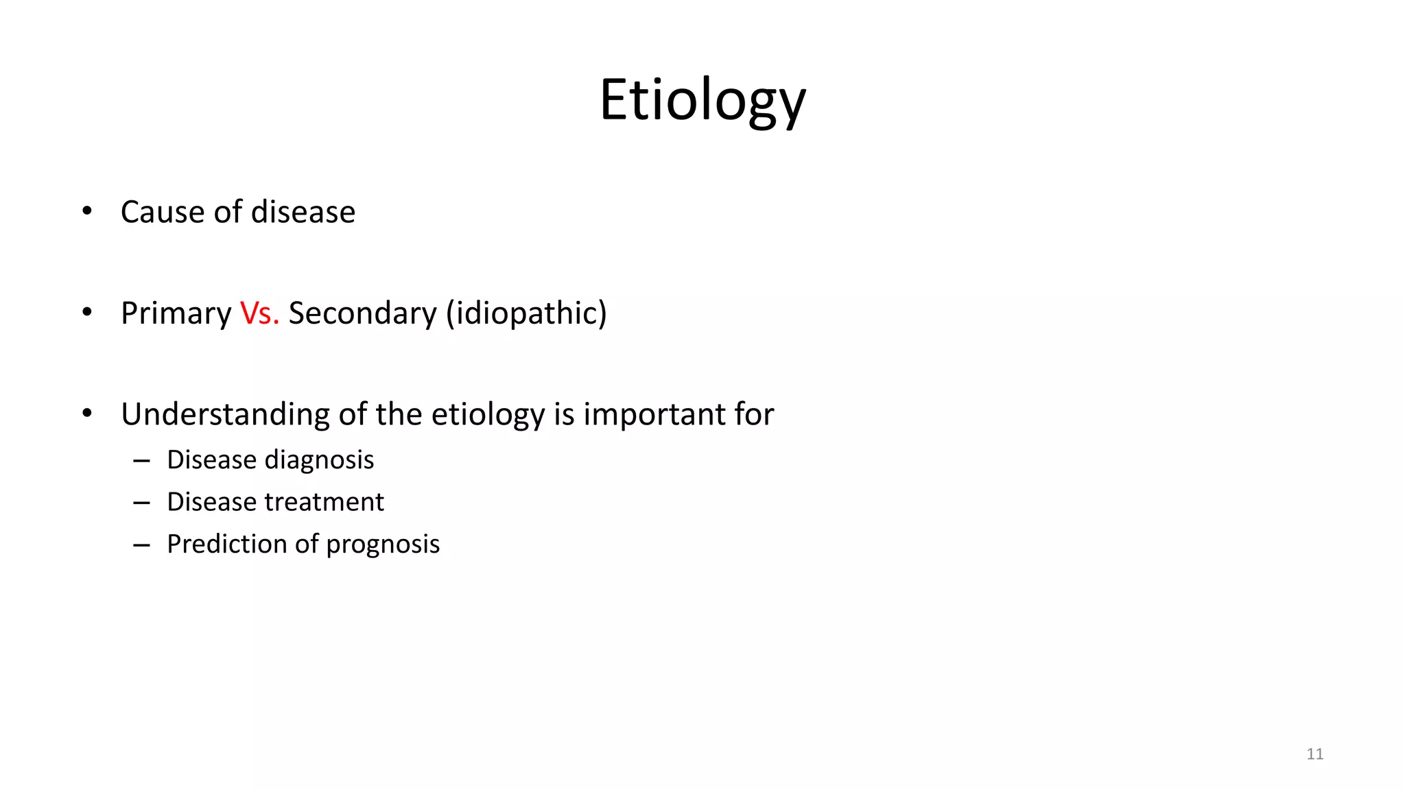 Etiology
• Cause of disease
• Primary Vs. Secondary (idiopathic)
• Understanding of the etiology is important for
– Disease diagnosis
– Disease treatment
– Prediction of prognosis
11
 