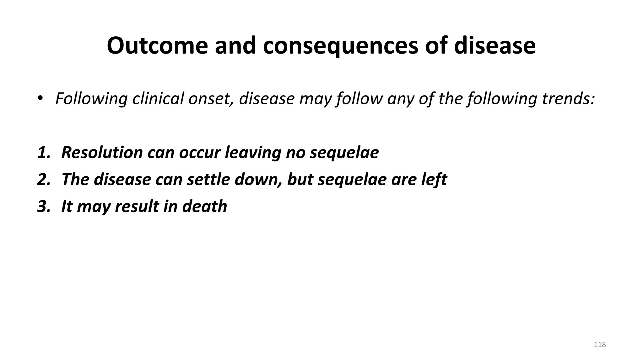 Outcome and consequences of disease
• Following clinical onset, disease may follow any of the following trends:
1. Resolution can occur leaving no sequelae
2. The disease can settle down, but sequelae are left
3. It may result in death
118
 