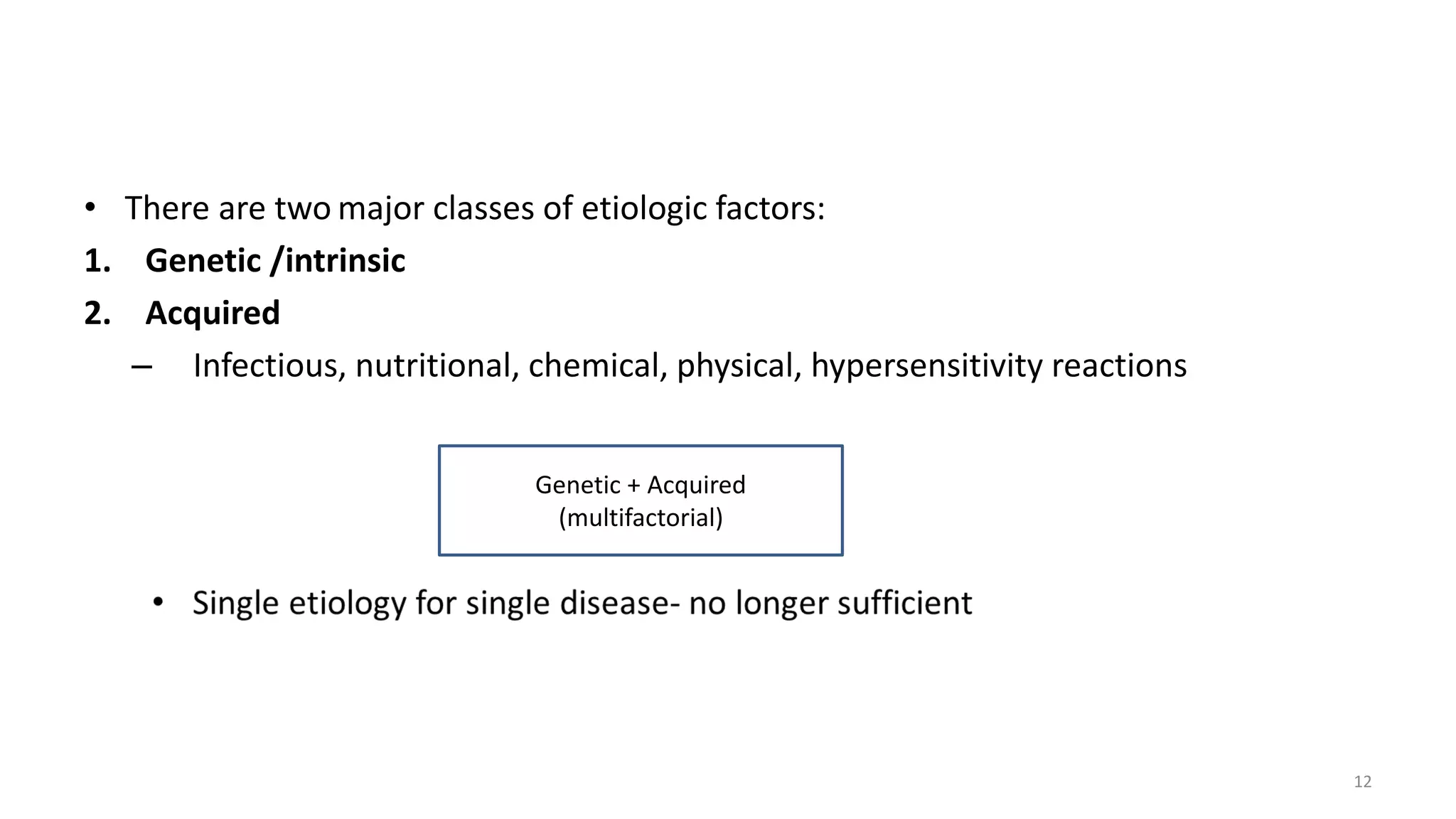 • There are two major classes of etiologic factors:
1. Genetic /intrinsic
2. Acquired
– Infectious, nutritional, chemical, physical, hypersensitivity reactions
Genetic + Acquired
(multifactorial)
12
 