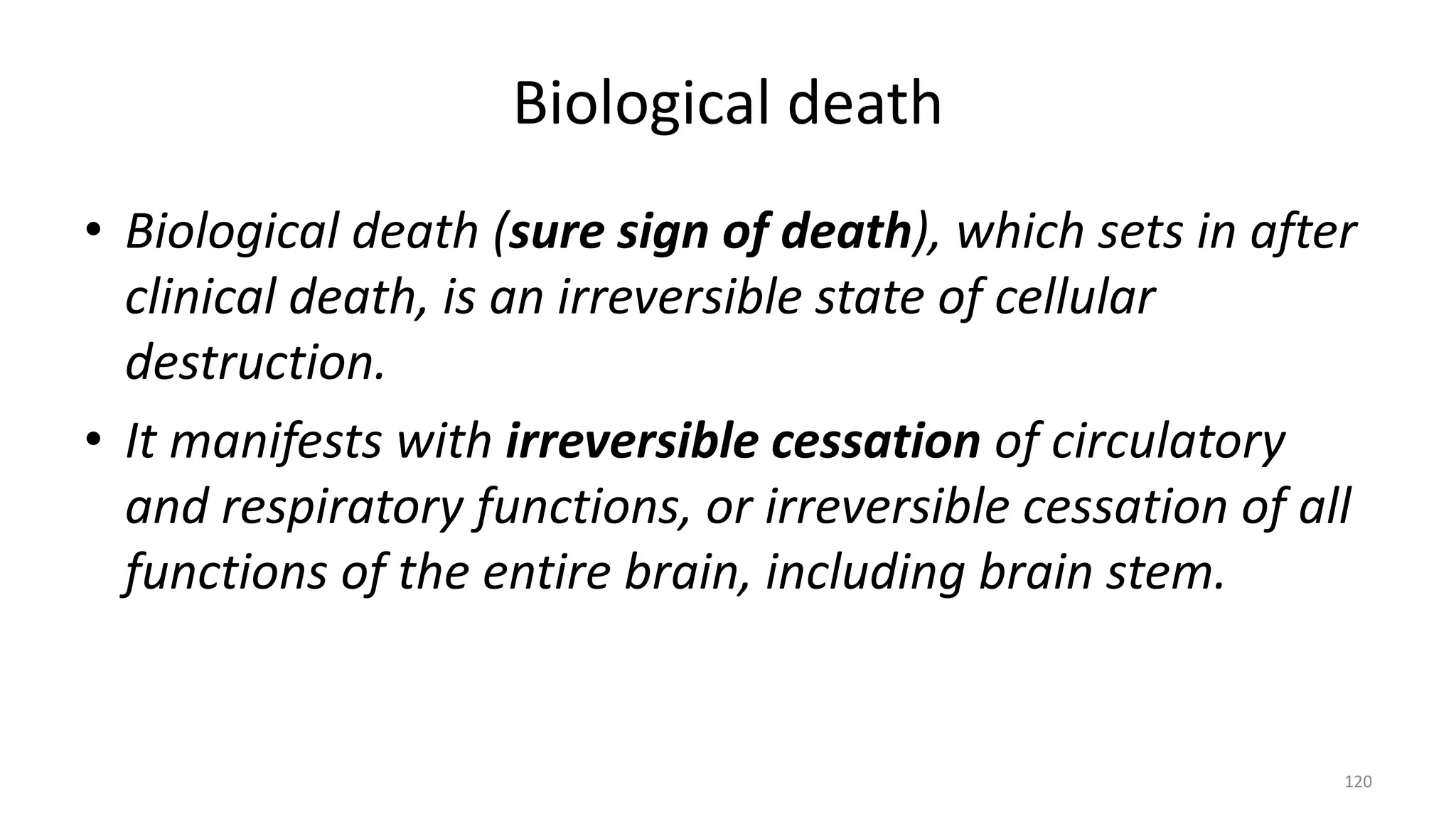 Biological death
• Biological death (sure sign of death), which sets in after
clinical death, is an irreversible state of cellular
destruction.
• It manifests with irreversible cessation of circulatory
and respiratory functions, or irreversible cessation of all
functions of the entire brain, including brain stem.
120
 
