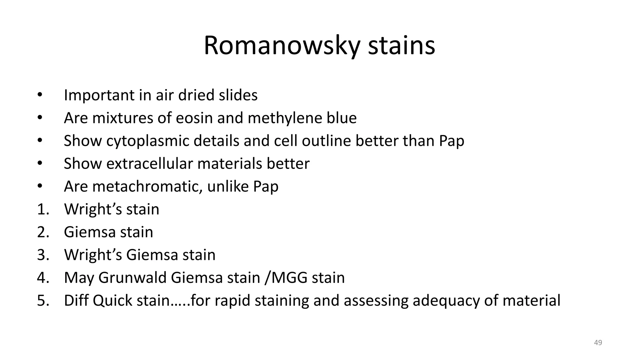 Romanowsky stains
• Important in air dried slides
• Are mixtures of eosin and methylene blue
• Show cytoplasmic details and cell outline better than Pap
• Show extracellular materials better
• Are metachromatic, unlike Pap
1. Wright’s stain
2. Giemsa stain
3. Wright’s Giemsa stain
4. May Grunwald Giemsa stain /MGG stain
5. Diff Quick stain…..for rapid staining and assessing adequacy of material
49
 