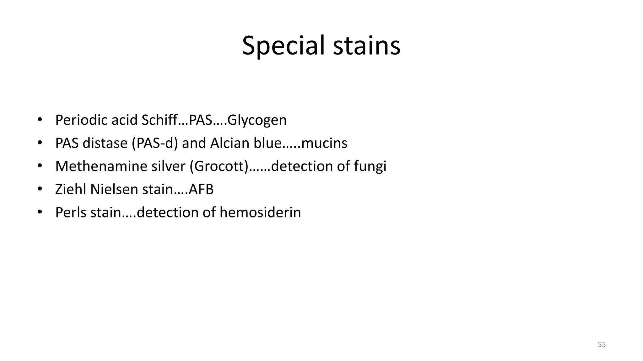 Special stains
• Periodic acid Schiff…PAS….Glycogen
• PAS distase (PAS-d) and Alcian blue…..mucins
• Methenamine silver (Grocott)……detection of fungi
• Ziehl Nielsen stain….AFB
• Perls stain….detection of hemosiderin
55
 