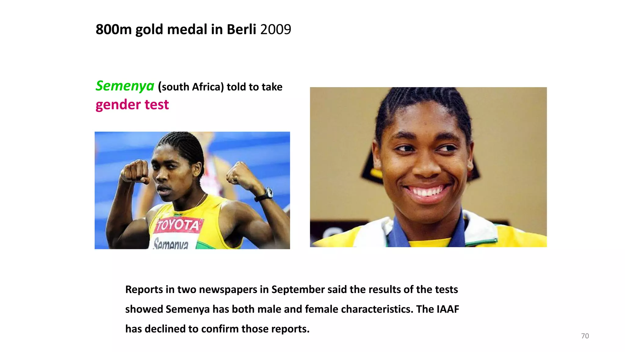 800m gold medal in Berli 2009
Semenya (south Africa) told to take
gender test
Reports in two newspapers in September said the results of the tests
showed Semenya has both male and female characteristics. The IAAF
has declined to confirm those reports.
70
 