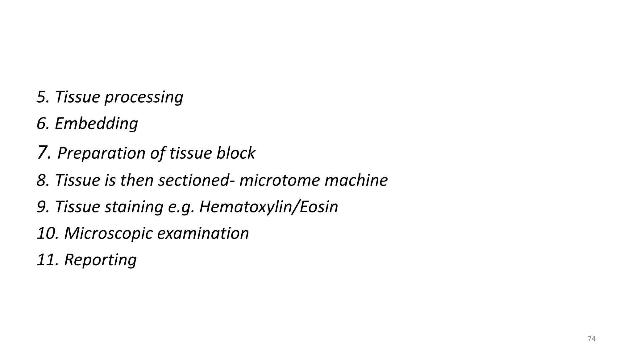 5. Tissue processing
6. Embedding
7. Preparation of tissue block
8. Tissue is then sectioned- microtome machine
9. Tissue staining e.g. Hematoxylin/Eosin
10. Microscopic examination
11. Reporting
74
 