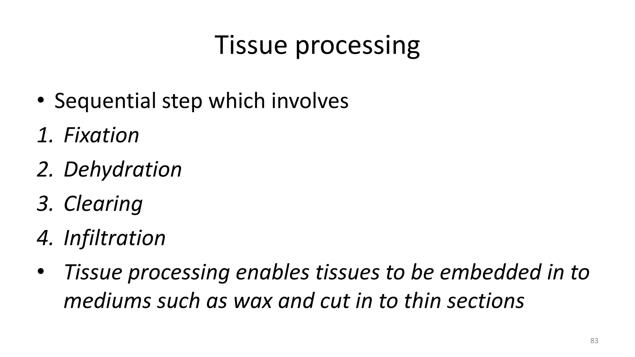 Tissue processing
• Sequential step which involves
1. Fixation
2. Dehydration
3. Clearing
4. Infiltration
• Tissue processing enables tissues to be embedded in to
mediums such as wax and cut in to thin sections
83
 