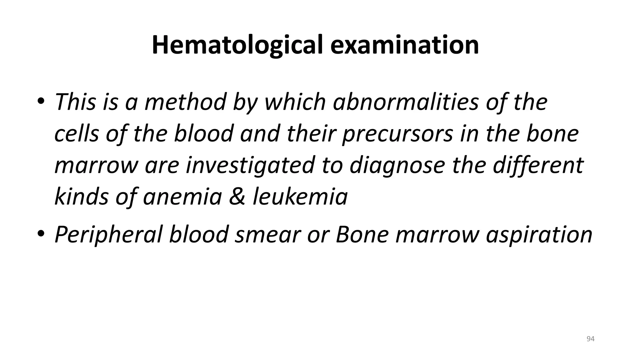 Hematological examination
• This is a method by which abnormalities of the
cells of the blood and their precursors in the bone
marrow are investigated to diagnose the different
kinds of anemia & leukemia
• Peripheral blood smear or Bone marrow aspiration
94
 
