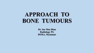 APPROACH TO
BONE TUMOURS
Dr. Soe Moe Htoo
Radiology PG
DSMA, Myanmar
 