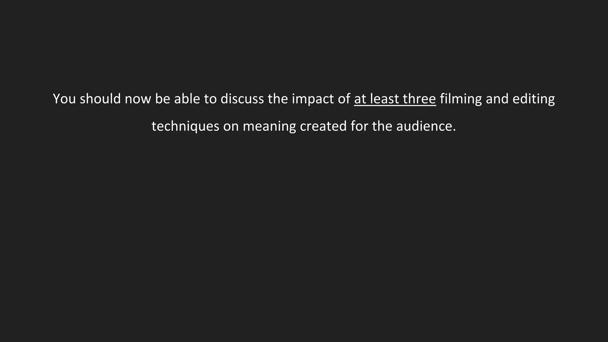 You should now be able to discuss the impact of at least three filming and editing
techniques on meaning created for the audience.
 