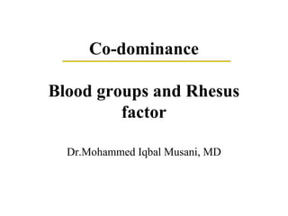 Co-dominance
Blood groups and Rhesus
factor
Dr.Mohammed Iqbal Musani, MD
 