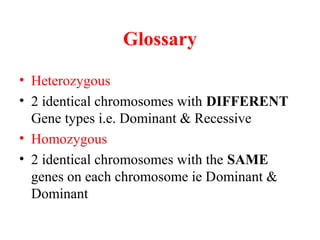 Glossary
• Heterozygous
• 2 identical chromosomes with DIFFERENT
Gene types i.e. Dominant & Recessive
• Homozygous
• 2 identical chromosomes with the SAME
genes on each chromosome ie Dominant &
Dominant
 
