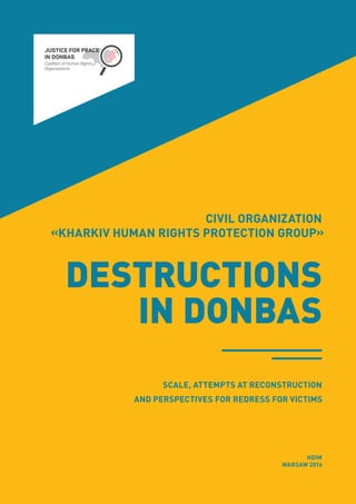 CIVIL ORGANIZATION
«KHARKIV HUMAN RIGHTS PROTECTION GROUP»
DESTRUCTIONS
IN DONBAS
HDIM
WARSAW 2016
SCALE, ATTEMPTS AT RECONSTRUCTION
AND PERSPECTIVES FOR REDRESS FOR VICTIMS
 