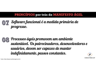 PRINCÍPIOS por trás do MANIFESTO ÁGIL
Fonte: http://www.manifestoagil.com.br
Software funcional é a medida primária de
progresso.
Processos ágeis promovem um ambiente
sustentável. Os patrocinadores, desenvolvedores e
usuários, devem ser capazes de manter
indefinidamente, passos constantes.
 