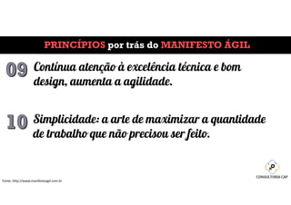 PRINCÍPIOS por trás do MANIFESTO ÁGIL
Fonte: http://www.manifestoagil.com.br
Contínua atenção à excelência técnica e bom
design, aumenta a agilidade.
Simplicidade: a arte de maximizar a quantidade
de trabalho que não precisou ser feito.
 
