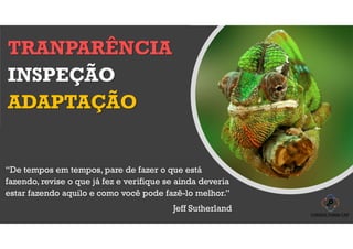 INSPEÇÃO
“De tempos em tempos, pare de fazer o que está
fazendo, revise o que já fez e verifique se ainda deveria
estar fazendo aquilo e como você pode fazê-lo melhor.”
Jeff Sutherland
ADAPTAÇÃO
TRANPARÊNCIA
 