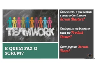 E QUEM FAZ O
SCRUM?
Onde vivem, o que comem
e como sobrevivem os
Scrum Masters?
Onde posso me inscrever
para ser Product
Owner?
Quem joga no Scrum
Team?
 