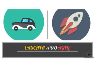 CASCATA VS OU AGILE
 